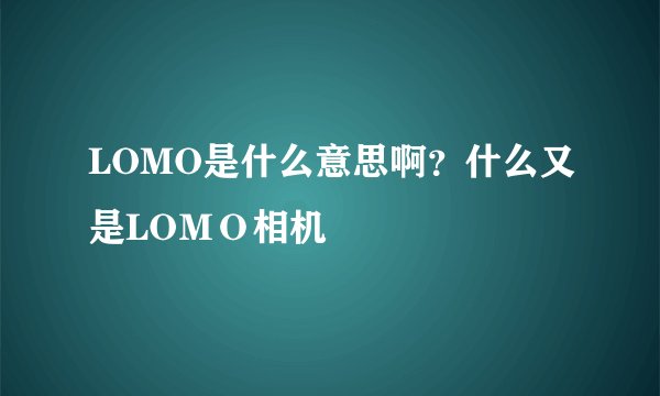 LOMO是什么意思啊？什么又是LOＭＯ相机