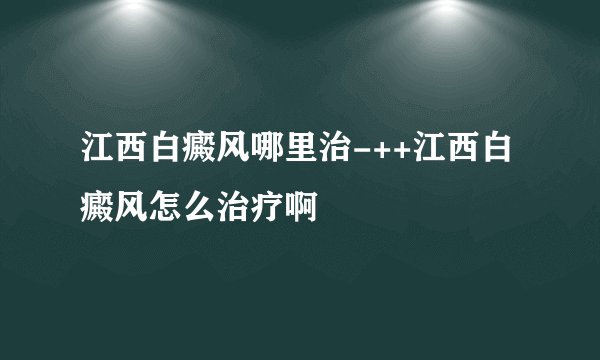 江西白癜风哪里治-++江西白癜风怎么治疗啊