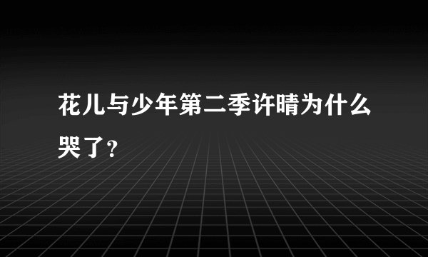 花儿与少年第二季许晴为什么哭了？