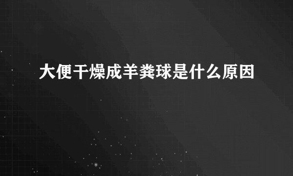 大便干燥成羊粪球是什么原因