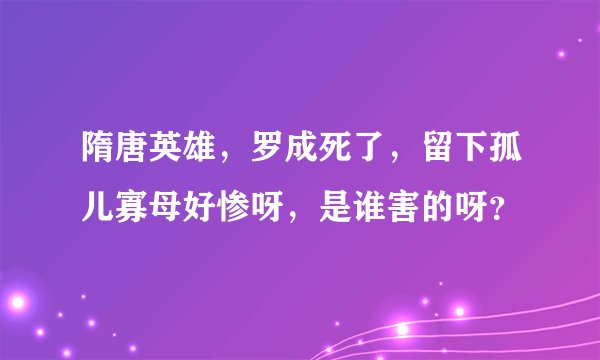 隋唐英雄，罗成死了，留下孤儿寡母好惨呀，是谁害的呀？
