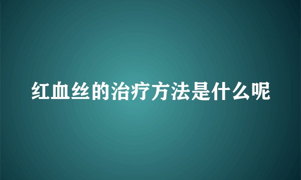红血丝的治疗方法是什么呢
