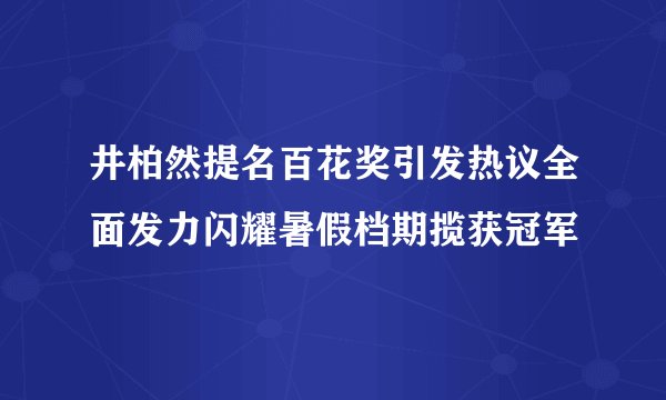 井柏然提名百花奖引发热议全面发力闪耀暑假档期揽获冠军