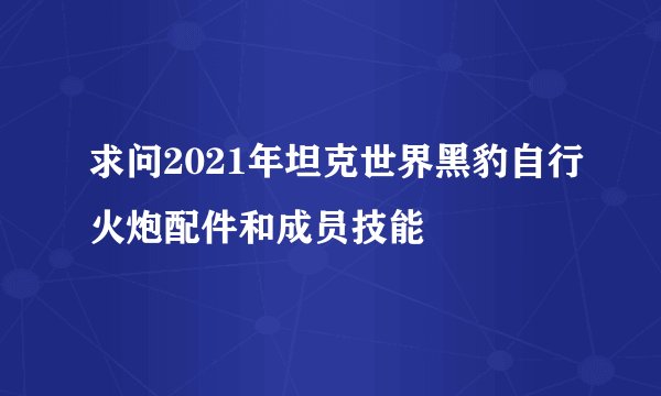 求问2021年坦克世界黑豹自行火炮配件和成员技能