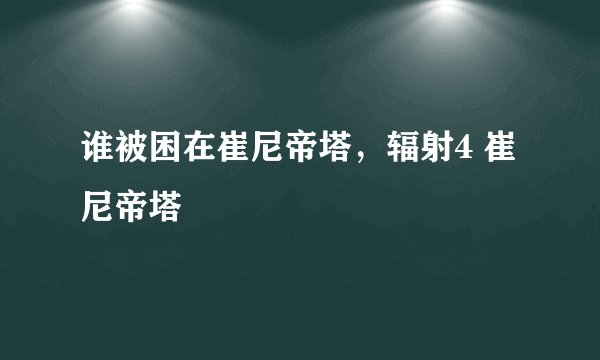 谁被困在崔尼帝塔，辐射4 崔尼帝塔