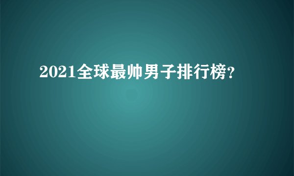 2021全球最帅男子排行榜？
