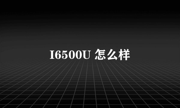I6500U 怎么样