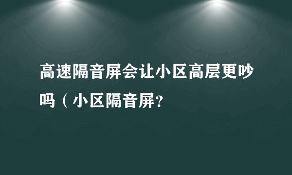 高速隔音屏会让小区高层更吵吗（小区隔音屏？
