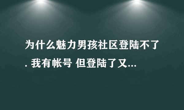 为什么魅力男孩社区登陆不了. 我有帐号 但登陆了又返回叫我登陆 反复这样进不了 怎么回事啊.?