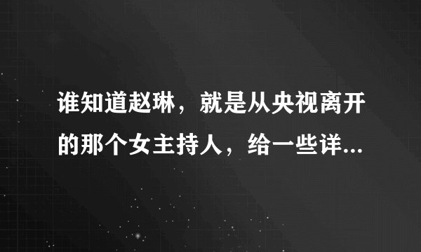 谁知道赵琳，就是从央视离开的那个女主持人，给一些详细的信息！
