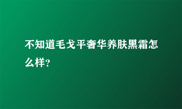 不知道毛戈平奢华养肤黑霜怎么样？