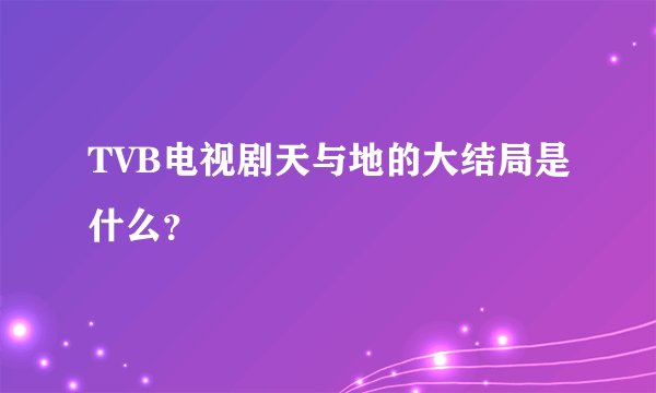 TVB电视剧天与地的大结局是什么？