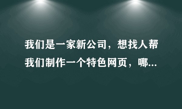 我们是一家新公司，想找人帮我们制作一个特色网页，哪家可以做?