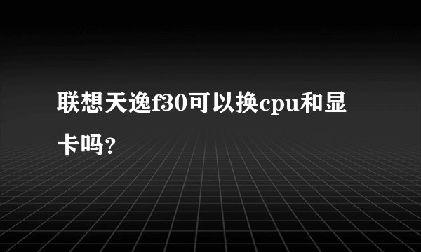 联想天逸f30可以换cpu和显卡吗？