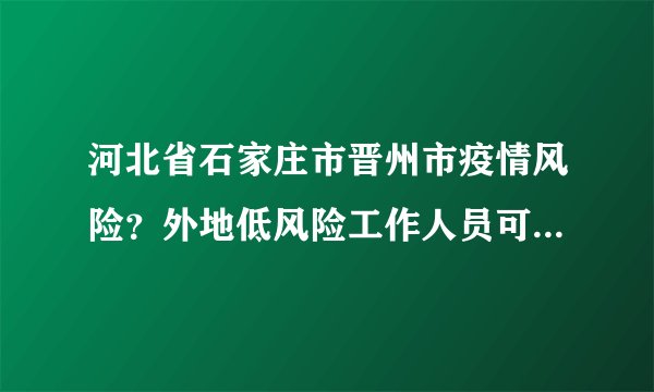 河北省石家庄市晋州市疫情风险？外地低风险工作人员可否回晋州？