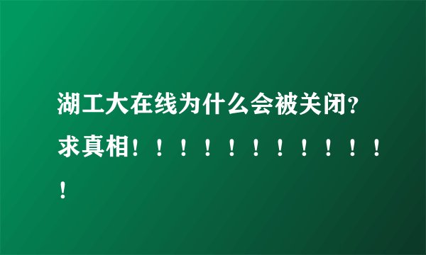 湖工大在线为什么会被关闭？求真相！！！！！！！！！！！！
