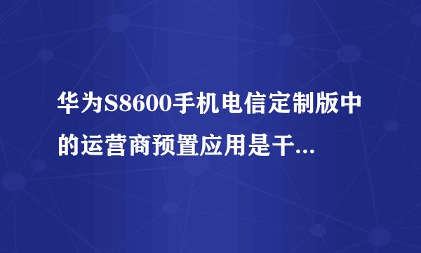 华为S8600手机电信定制版中的运营商预置应用是干什么用的啊？