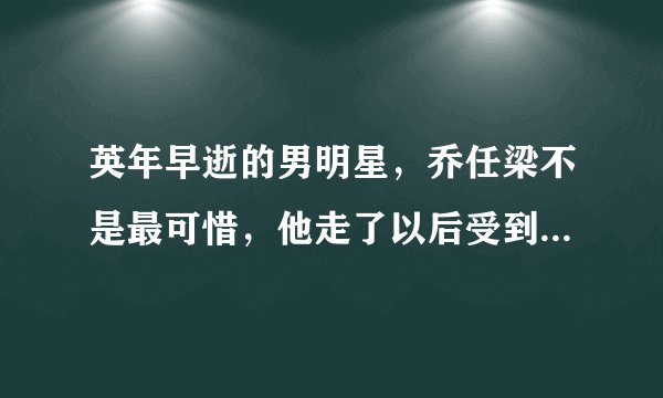 英年早逝的男明星，乔任梁不是最可惜，他走了以后受到总统悼念