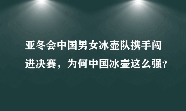 亚冬会中国男女冰壶队携手闯进决赛，为何中国冰壶这么强？