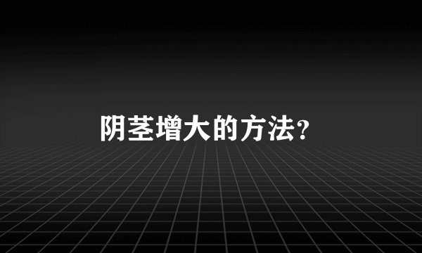 阴茎增大的方法？