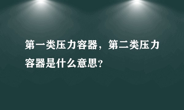 第一类压力容器，第二类压力容器是什么意思？