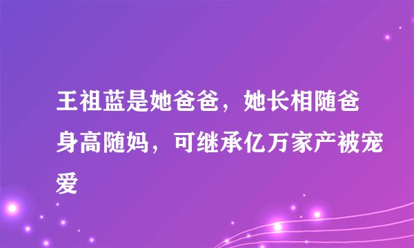 王祖蓝是她爸爸，她长相随爸身高随妈，可继承亿万家产被宠爱