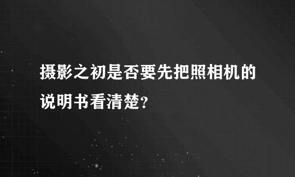 摄影之初是否要先把照相机的说明书看清楚？