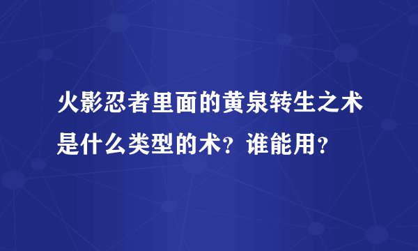 火影忍者里面的黄泉转生之术是什么类型的术？谁能用？