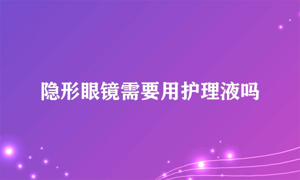 隐形眼镜需要用护理液吗