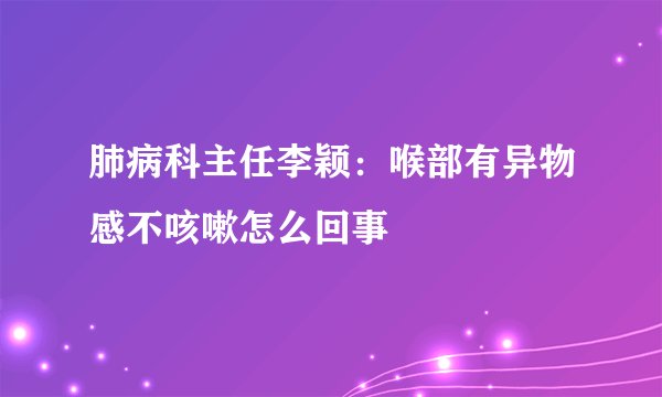 肺病科主任李颖：喉部有异物感不咳嗽怎么回事