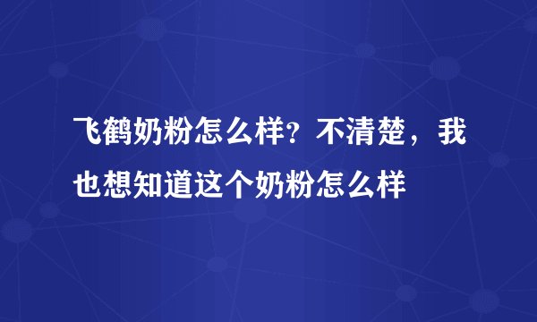 飞鹤奶粉怎么样？不清楚，我也想知道这个奶粉怎么样