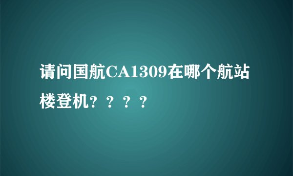 请问国航CA1309在哪个航站楼登机？？？？