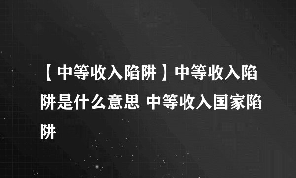 【中等收入陷阱】中等收入陷阱是什么意思 中等收入国家陷阱