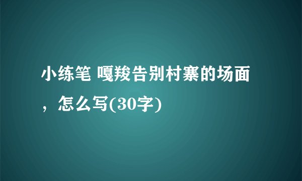 小练笔 嘎羧告别村寨的场面，怎么写(30字)