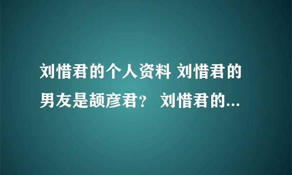 刘惜君的个人资料 刘惜君的男友是颉彦君？ 刘惜君的电视剧 刘惜君的电影？ 刘惜君的微博 刘惜君的博客