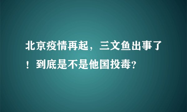 北京疫情再起，三文鱼出事了！到底是不是他国投毒？