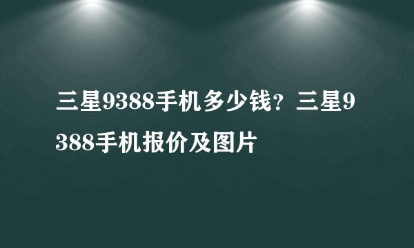 三星9388手机多少钱？三星9388手机报价及图片