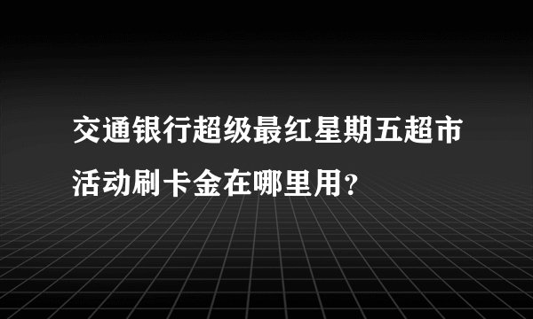 交通银行超级最红星期五超市活动刷卡金在哪里用？
