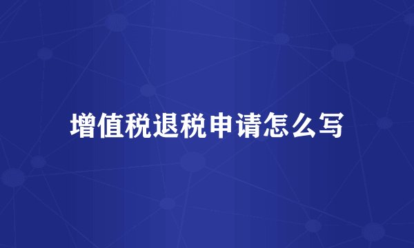 增值税退税申请怎么写
