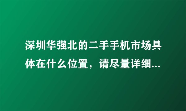 深圳华强北的二手手机市场具体在什么位置，请尽量详细点，谢谢！