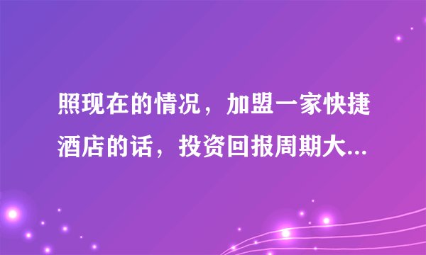 照现在的情况，加盟一家快捷酒店的话，投资回报周期大概多长？可以帮我做下预算吗？