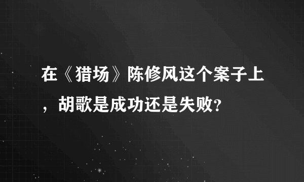 在《猎场》陈修风这个案子上，胡歌是成功还是失败？