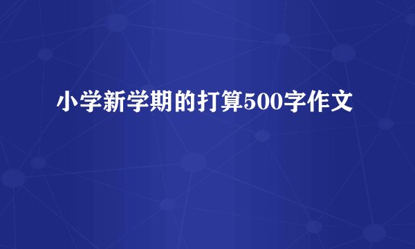 小学新学期的打算500字作文