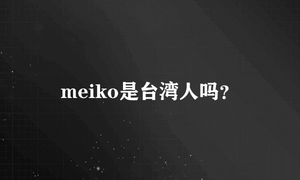 meiko是台湾人吗？