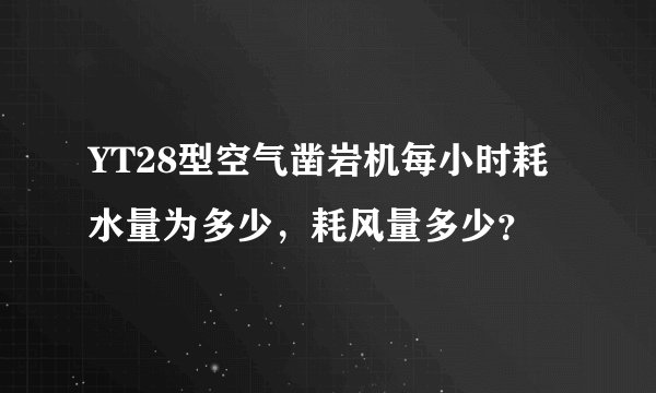 YT28型空气凿岩机每小时耗水量为多少，耗风量多少？