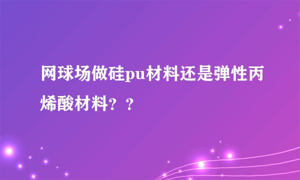 网球场做硅pu材料还是弹性丙烯酸材料？？