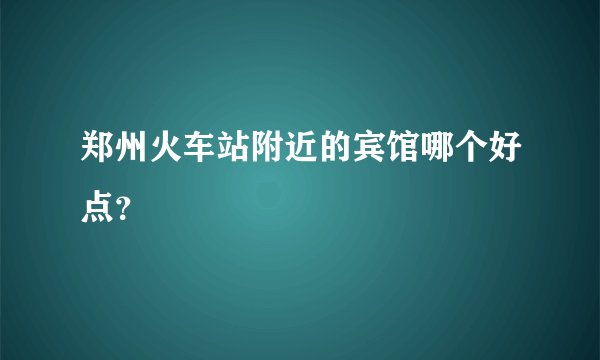 郑州火车站附近的宾馆哪个好点？