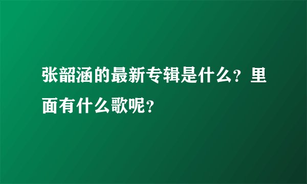 张韶涵的最新专辑是什么？里面有什么歌呢？