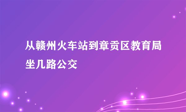 从赣州火车站到章贡区教育局坐几路公交