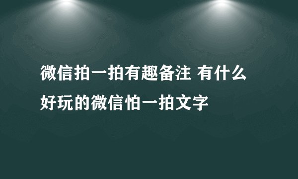 微信拍一拍有趣备注 有什么好玩的微信怕一拍文字